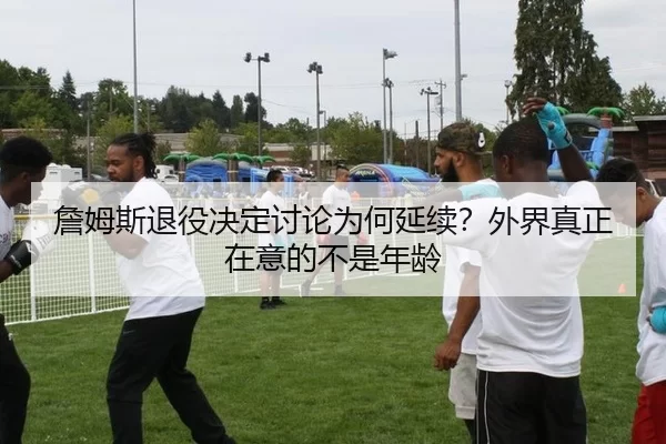詹姆斯退役决定讨论为何延续？外界真正在意的不是年龄