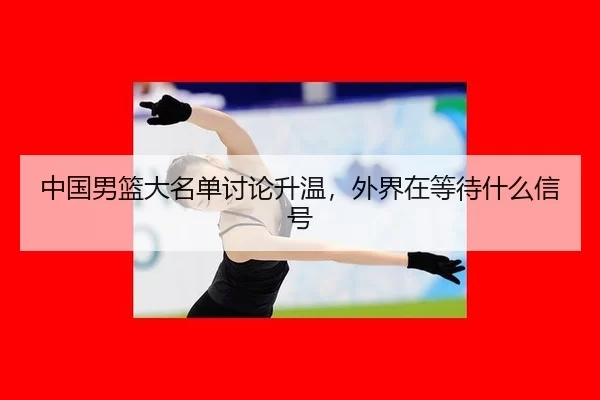 中国男篮大名单讨论升温，外界在等待什么信号